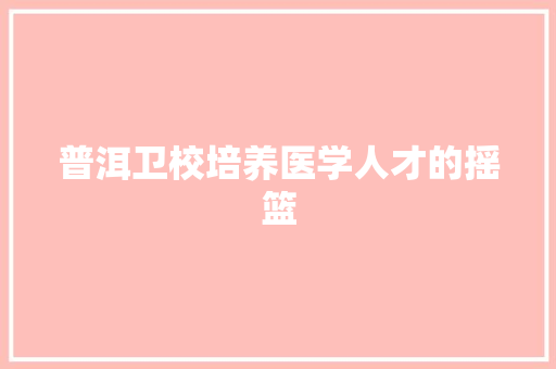 普洱卫校培养医学人才的摇篮