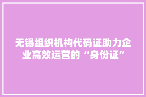 无锡组织机构代码证助力企业高效运营的“身份证”  第1张