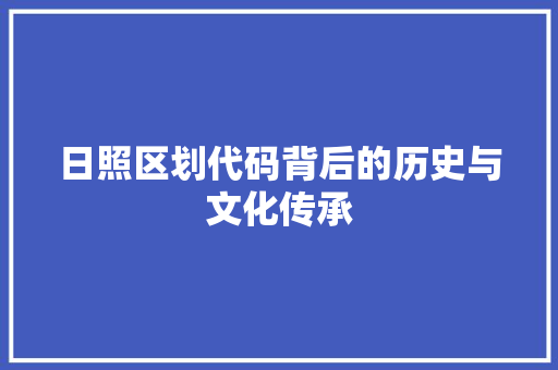 日照区划代码背后的历史与文化传承