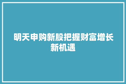 明天申购新股把握财富增长新机遇