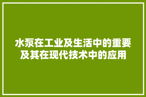 水泵在工业及生活中的重要及其在现代技术中的应用  第1张