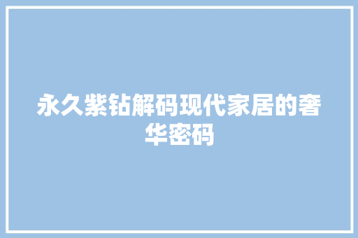 永久紫钻解码现代家居的奢华密码