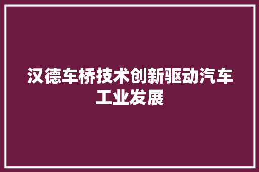 汉德车桥技术创新驱动汽车工业发展  第1张