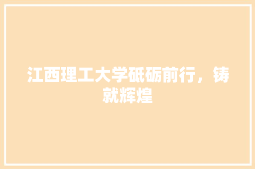 江西理工大学砥砺前行，铸就辉煌