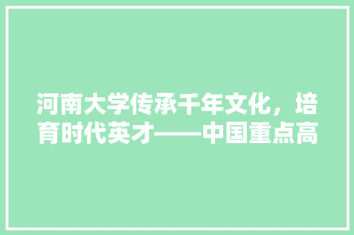 河南大学传承千年文化，培育时代英才——中国重点高校的辉煌历程