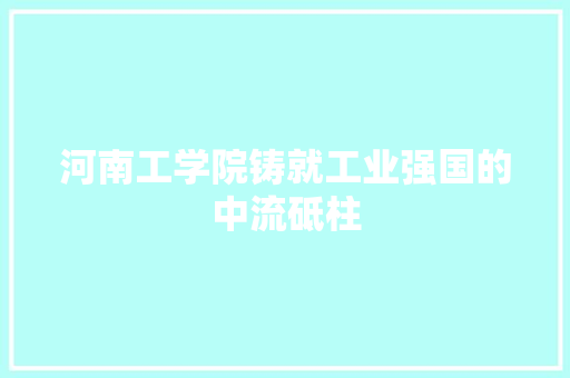 河南工学院铸就工业强国的中流砥柱  第1张