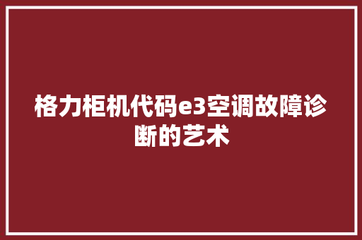 格力柜机代码e3空调故障诊断的艺术