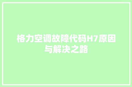 格力空调故障代码H7原因与解决之路  第1张