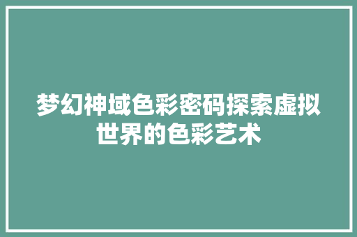 梦幻神域色彩密码探索虚拟世界的色彩艺术