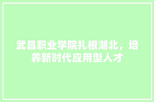 武昌职业学院扎根湖北，培养新时代应用型人才