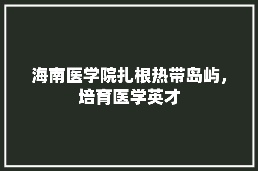海南医学院扎根热带岛屿，培育医学英才