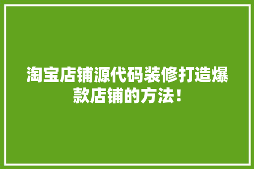 淘宝店铺源代码装修打造爆款店铺的方法！  第1张