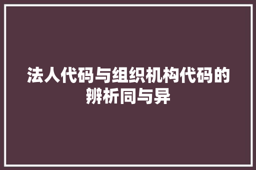 法人代码与组织机构代码的辨析同与异  第1张