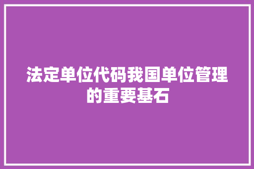 法定单位代码我国单位管理的重要基石  第1张