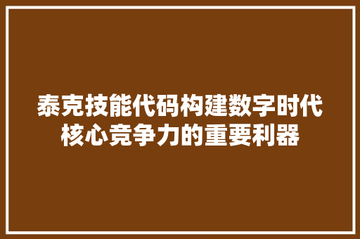泰克技能代码构建数字时代核心竞争力的重要利器  第1张