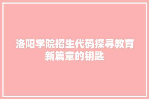 洛阳学院招生代码探寻教育新篇章的钥匙