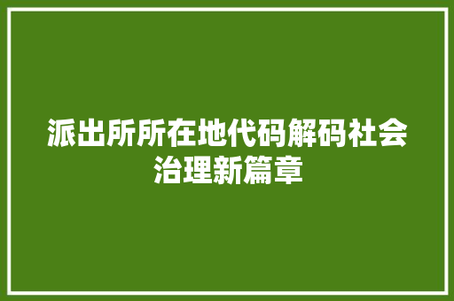派出所所在地代码解码社会治理新篇章  第1张