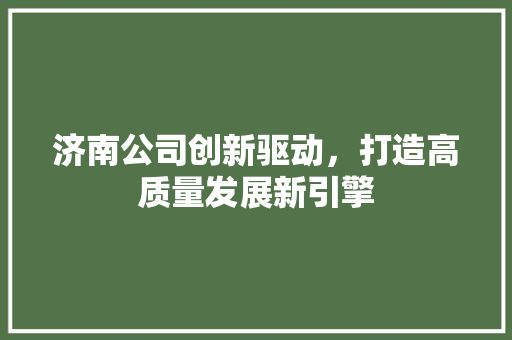 济南公司创新驱动，打造高质量发展新引擎  第1张