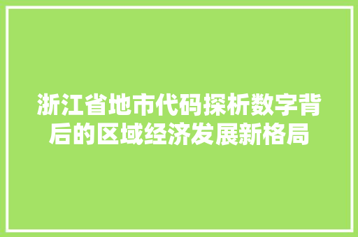 浙江省地市代码探析数字背后的区域经济发展新格局  第1张