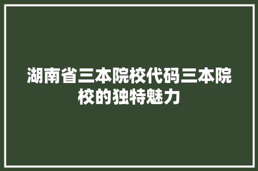 湖南省三本院校代码三本院校的独特魅力  第1张