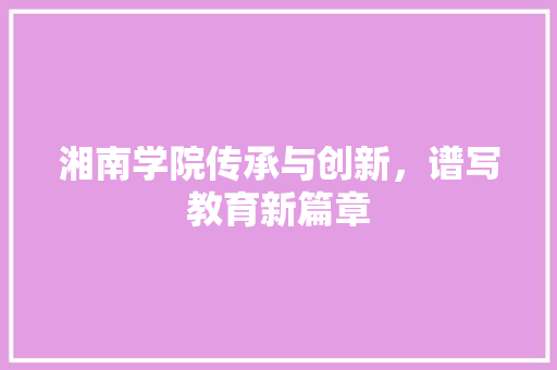 湘南学院传承与创新，谱写教育新篇章  第1张
