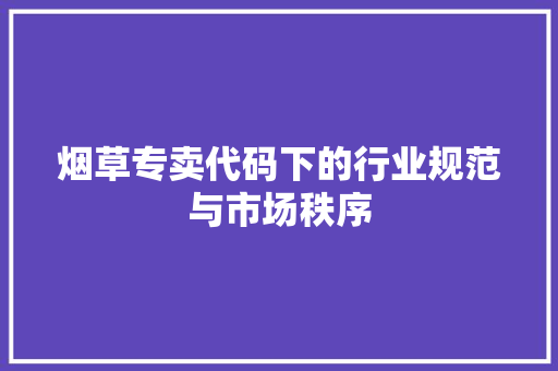 烟草专卖代码下的行业规范与市场秩序