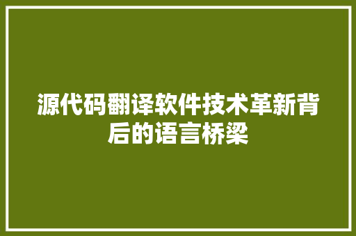 源代码翻译软件技术革新背后的语言桥梁  第1张