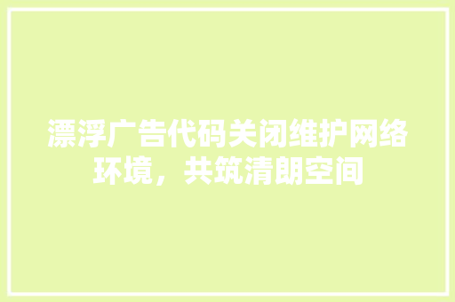 漂浮广告代码关闭维护网络环境，共筑清朗空间