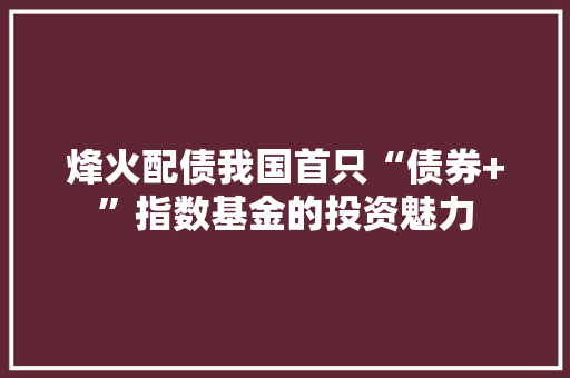 烽火配债我国首只“债券+”指数基金的投资魅力