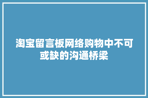 淘宝留言板网络购物中不可或缺的沟通桥梁