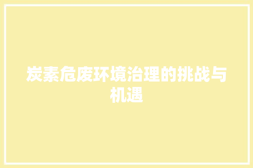 炭素危废环境治理的挑战与机遇  第1张