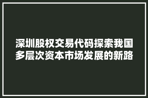 深圳股权交易代码探索我国多层次资本市场发展的新路径
