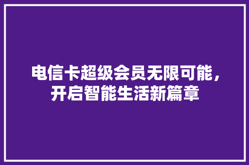 电信卡超级会员无限可能，开启智能生活新篇章