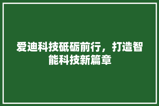 爱迪科技砥砺前行，打造智能科技新篇章  第1张