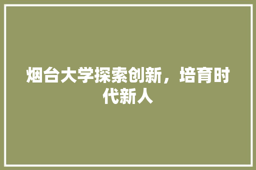 烟台大学探索创新，培育时代新人