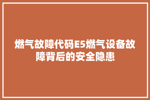 燃气故障代码E5燃气设备故障背后的安全隐患