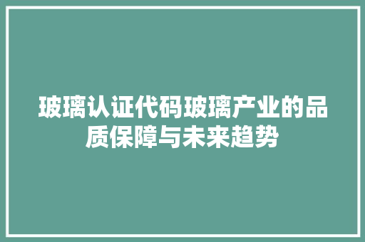 玻璃认证代码玻璃产业的品质保障与未来趋势  第1张