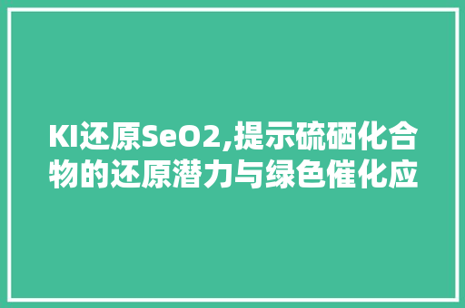KI还原SeO2,提示硫硒化合物的还原潜力与绿色催化应用