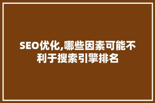SEO优化,哪些因素可能不利于搜索引擎排名