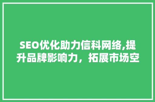 SEO优化助力信科网络,提升品牌影响力，拓展市场空间