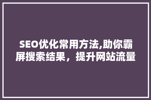 SEO优化常用方法,助你霸屏搜索结果，提升网站流量与曝光率