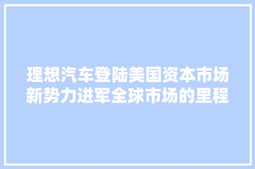 理想汽车登陆美国资本市场新势力进军全球市场的里程碑