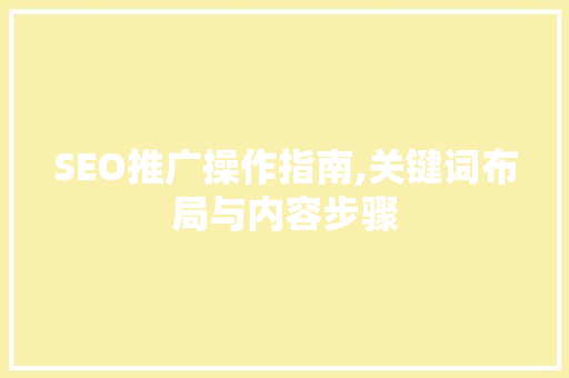 SEO推广操作指南,关键词布局与内容步骤
