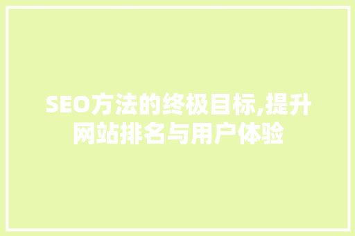 SEO方法的终极目标,提升网站排名与用户体验